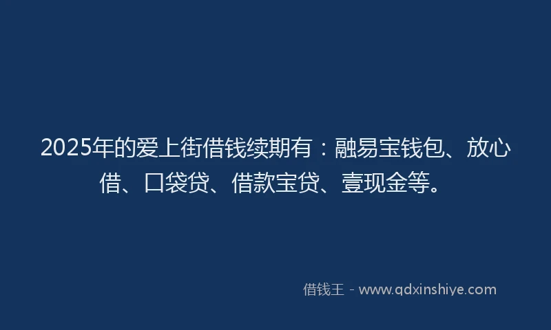 2025年的爱上街借钱续期有：融易宝钱包、放心借、口袋贷、借款宝贷、壹现金等。