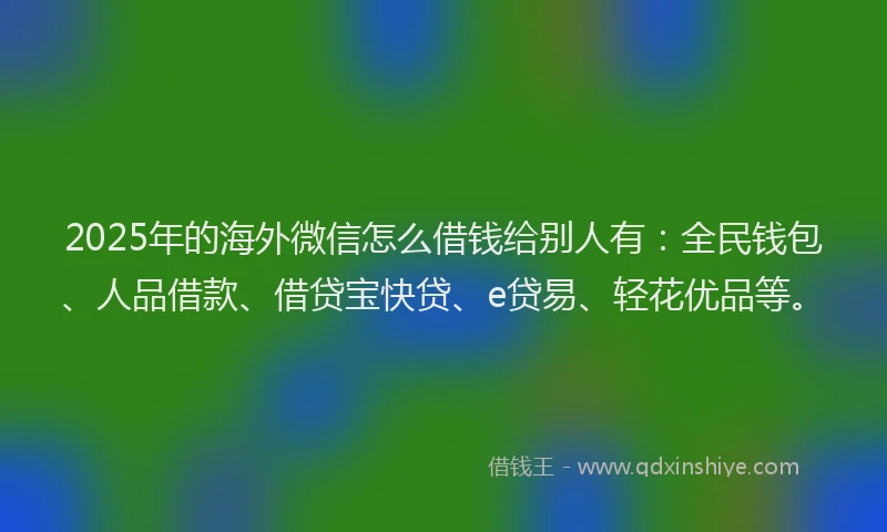 2025年的海外微信怎么借钱给别人有：全民钱包、人品借款、借贷宝快贷、e贷易、轻花优品等。