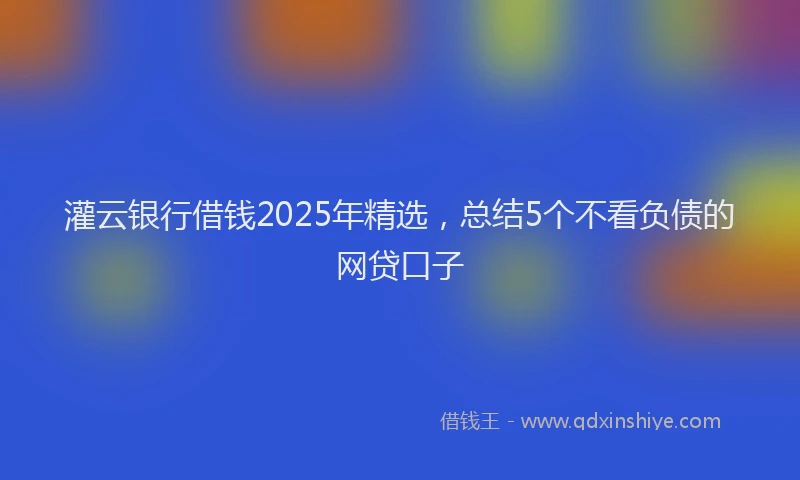 灌云银行借钱2025年精选，总结5个不看负债的网贷口子