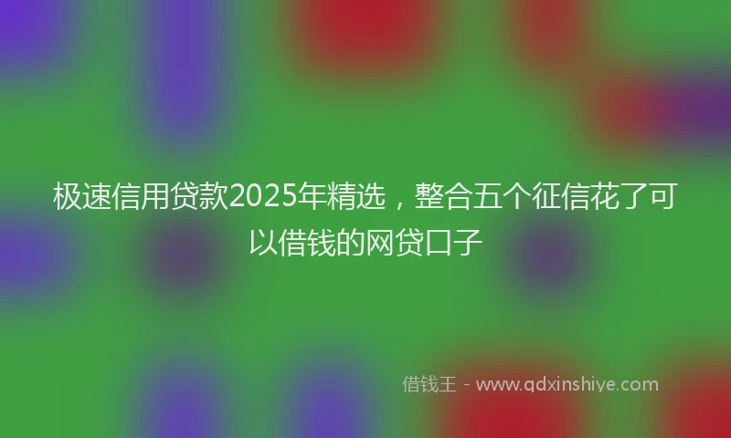 极速信用贷款2025年精选，整合五个征信花了可以借钱的网贷口子