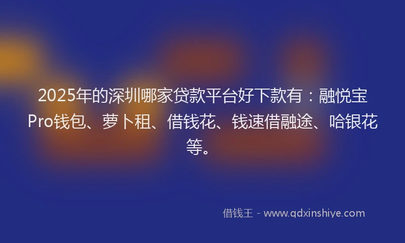 2025年的深圳哪家贷款平台好下款有：融悦宝Pro钱包、萝卜租、借钱花、钱速借融途、哈银花等。