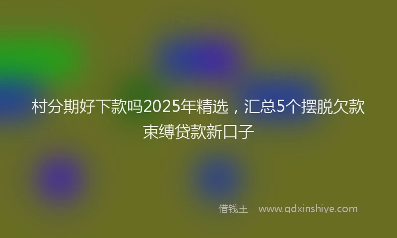 村分期好下款吗2025年精选，汇总5个摆脱欠款束缚贷款新口子