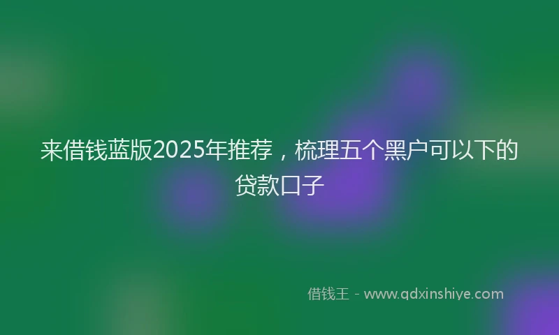 来借钱蓝版2025年推荐，梳理五个黑户可以下的贷款口子