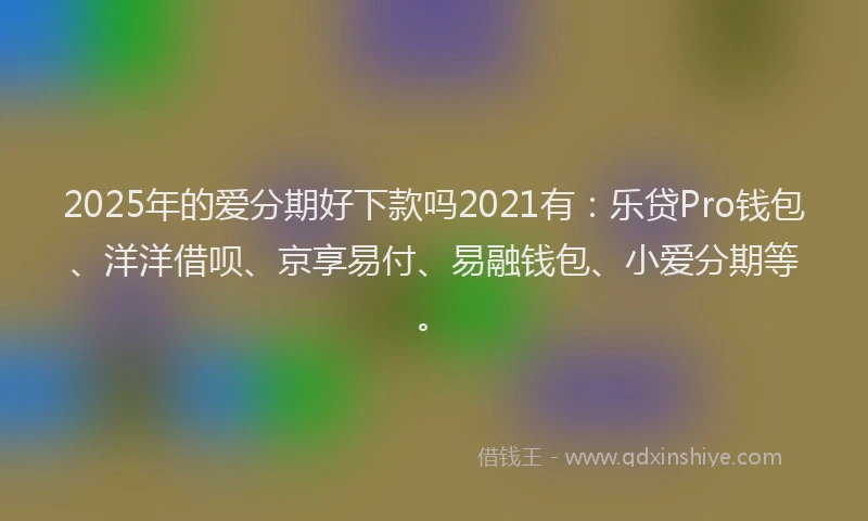 2025年的爱分期好下款吗2021有：乐贷Pro钱包、洋洋借呗、京享易付、易融钱包、小爱分期等。