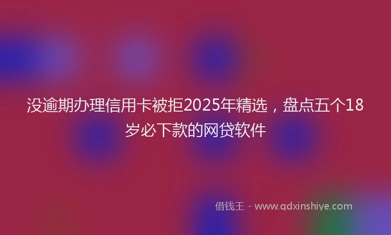 没逾期办理信用卡被拒2025年精选，盘点五个18岁必下款的网贷软件