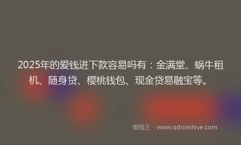 2025年的爱钱进下款容易吗有：金满堂、蜗牛租机、随身贷、樱桃钱包、现金贷易融宝等。