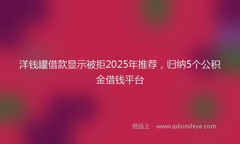 洋钱罐借款显示被拒2025年推荐，归纳5个公积金借钱平台