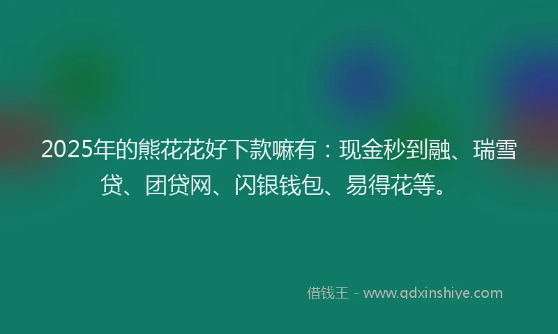 2025年的熊花花好下款嘛有：现金秒到融、瑞雪贷、团贷网、闪银钱包、易得花等。