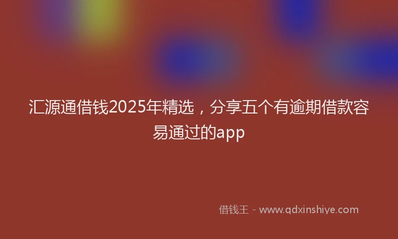 汇源通借钱2025年精选，分享五个有逾期借款容易通过的app
