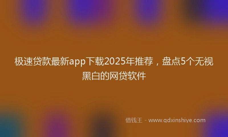 极速贷款最新app下载2025年推荐，盘点5个无视黑白的网贷软件