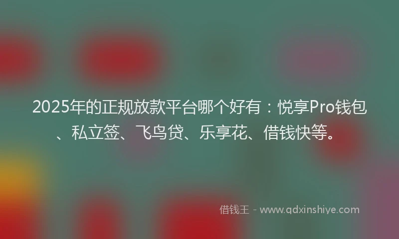 2025年的正规放款平台哪个好有：悦享Pro钱包、私立签、飞鸟贷、乐享花、借钱快等。