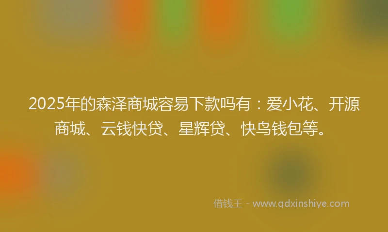 2025年的森泽商城容易下款吗有：爱小花、开源商城、云钱快贷、星辉贷、快鸟钱包等。