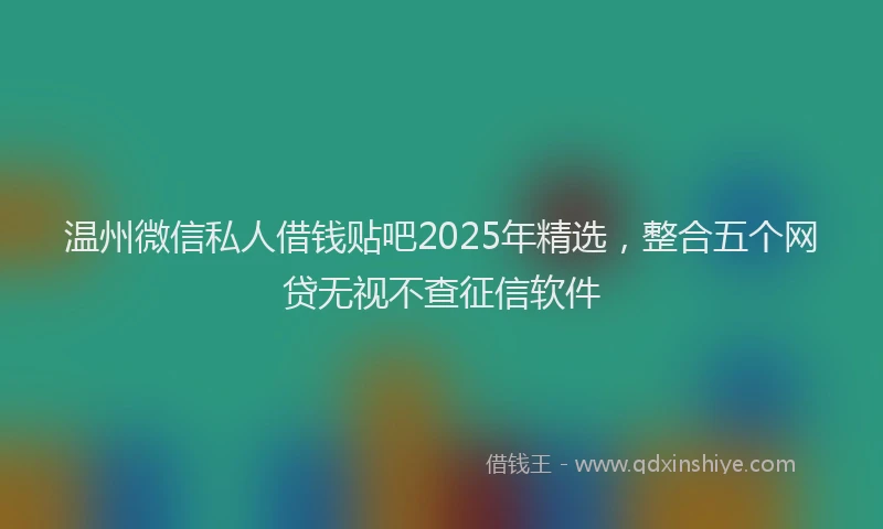 温州微信私人借钱贴吧2025年精选，整合五个网贷无视不查征信软件