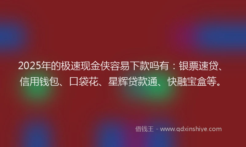 2025年的极速现金侠容易下款吗有：银票速贷、信用钱包、口袋花、星辉贷款通、快融宝盒等。