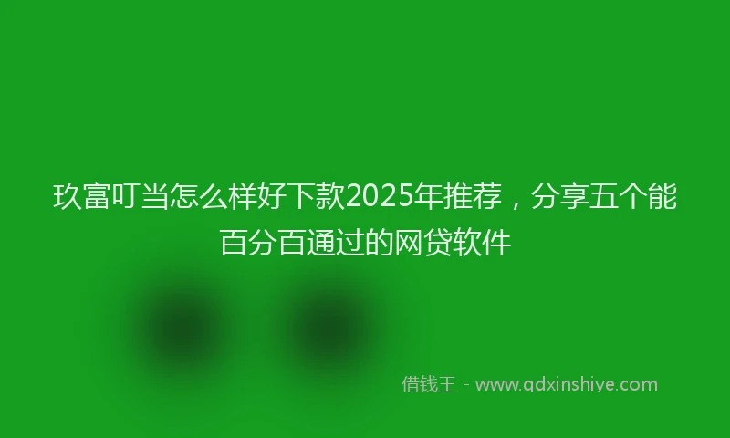 玖富叮当怎么样好下款2025年推荐，分享五个能百分百通过的网贷软件