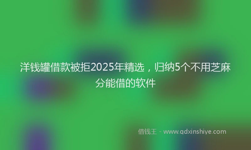 洋钱罐借款被拒2025年精选，归纳5个不用芝麻分能借的软件