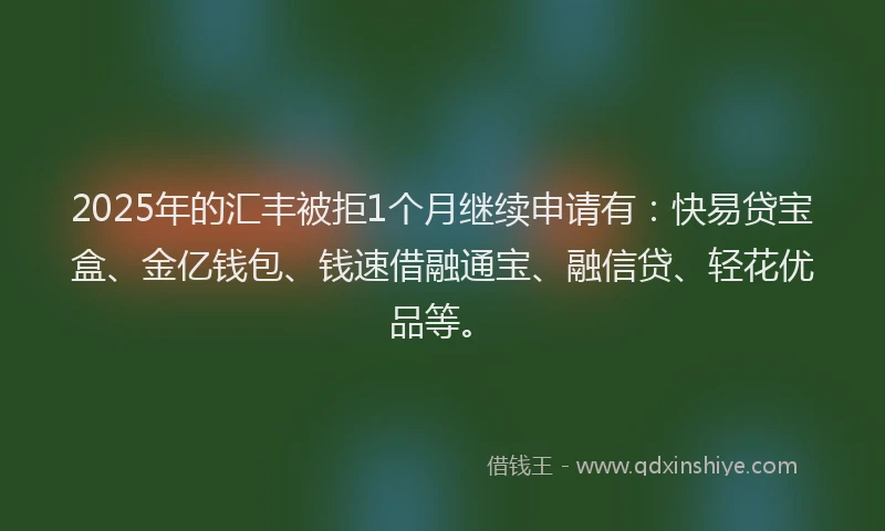 2025年的汇丰被拒1个月继续申请有：快易贷宝盒、金亿钱包、钱速借融通宝、融信贷、轻花优品等。