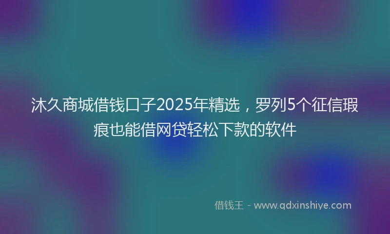 沐久商城借钱口子2025年精选，罗列5个征信瑕疵也能借网贷轻松下款的软件