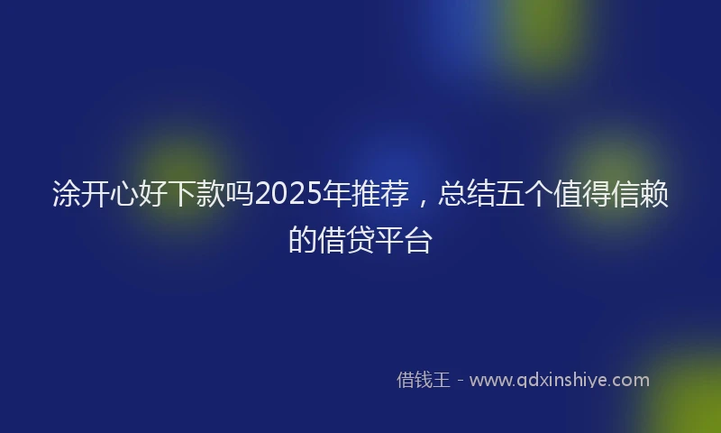 涂开心好下款吗2025年推荐，总结五个值得信赖的借贷平台