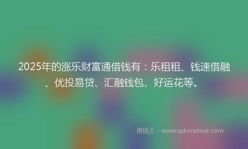 2025年的涨乐财富通借钱有：乐租租、钱速借融、优投易贷、汇融钱包、好运花等。