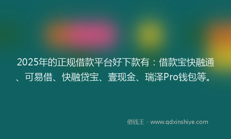 2025年的正规借款平台好下款有：借款宝快融通、可易借、快融贷宝、壹现金、瑞泽Pro钱包等。
