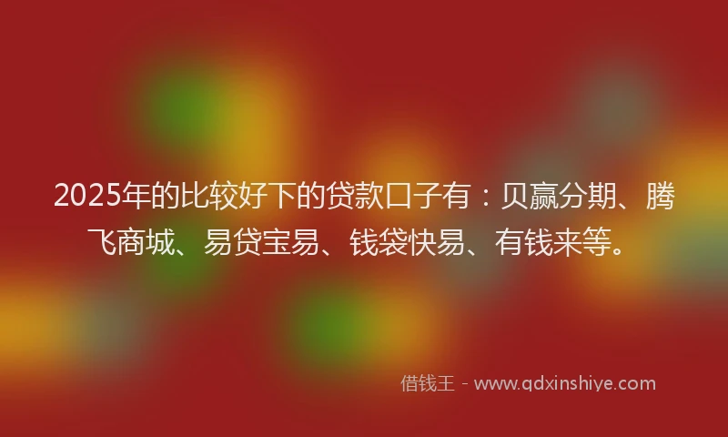 2025年的比较好下的贷款口子有：贝赢分期、腾飞商城、易贷宝易、钱袋快易、有钱来等。