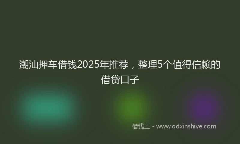 潮汕押车借钱2025年推荐，整理5个值得信赖的借贷口子