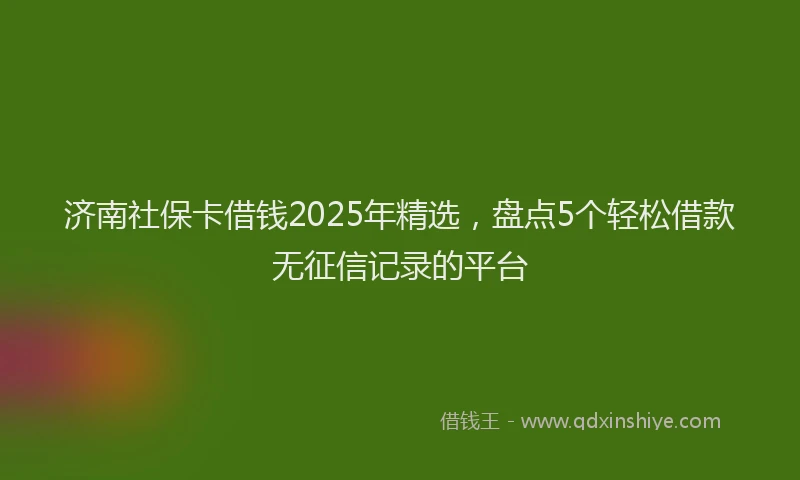 济南社保卡借钱2025年精选，盘点5个轻松借款无征信记录的平台