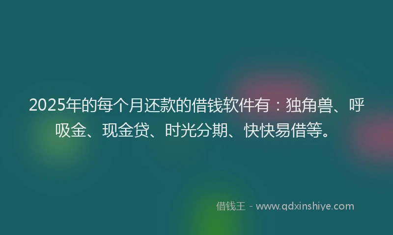 2025年的每个月还款的借钱软件有：独角兽、呼吸金、现金贷、时光分期、快快易借等。