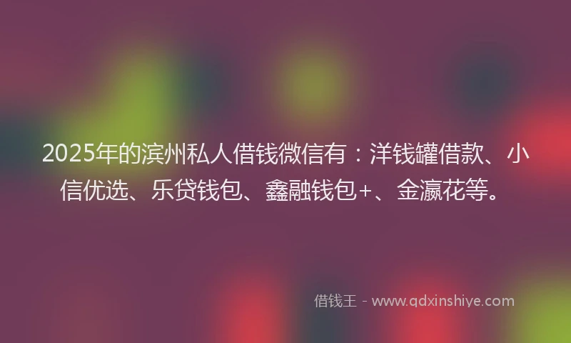 2025年的滨州私人借钱微信有：洋钱罐借款、小信优选、乐贷钱包、鑫融钱包+、金瀛花等。