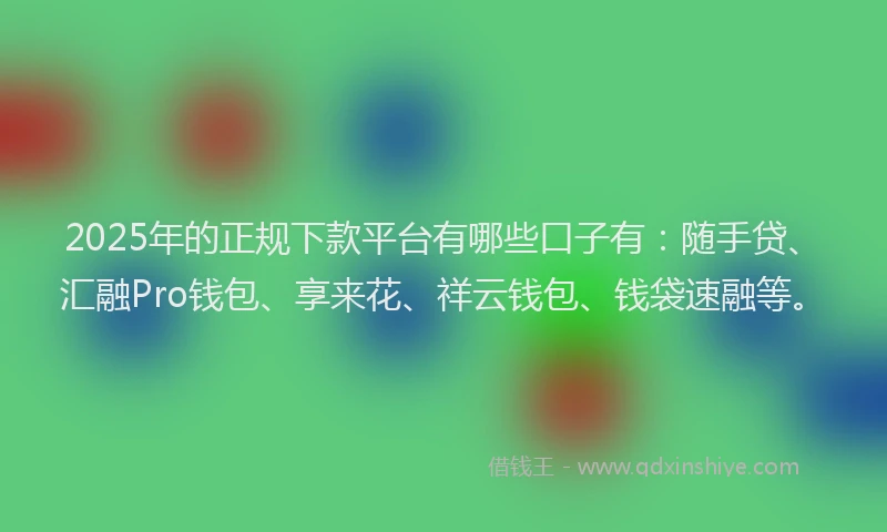 2025年的正规下款平台有哪些口子有：随手贷、汇融Pro钱包、享来花、祥云钱包、钱袋速融等。