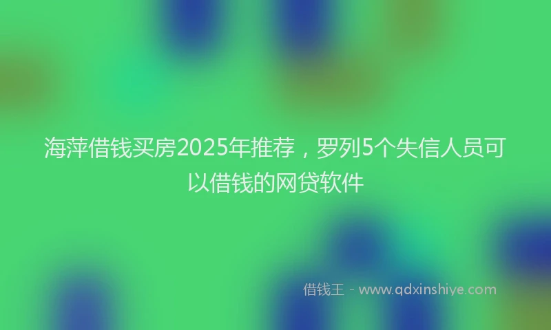 海萍借钱买房2025年推荐，罗列5个失信人员可以借钱的网贷软件