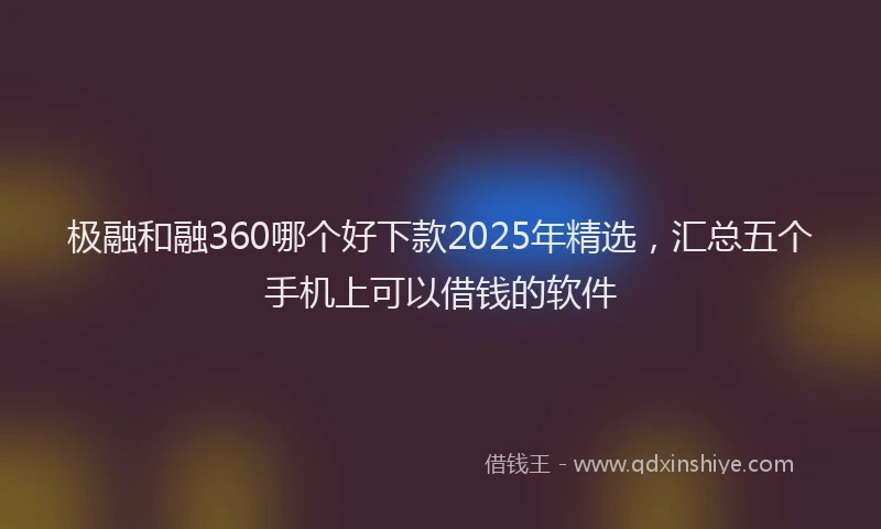 极融和融360哪个好下款2025年精选，汇总五个手机上可以借钱的软件