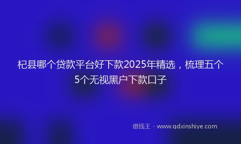 杞县哪个贷款平台好下款2025年精选，梳理五个5个无视黑户下款口子