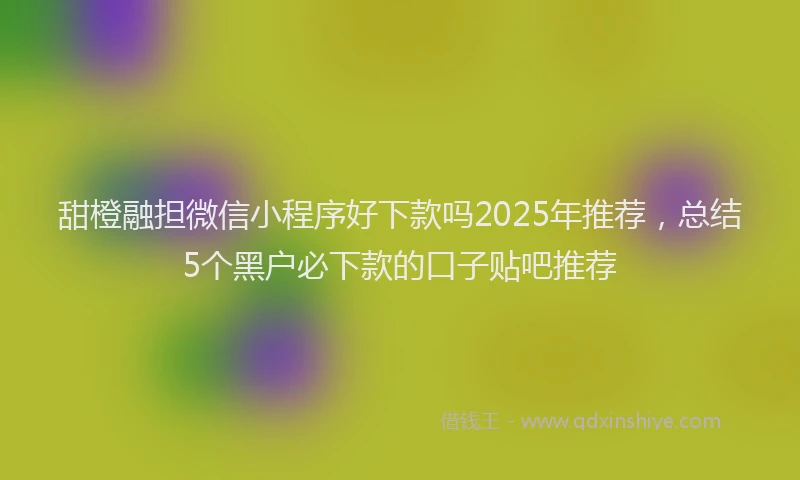 甜橙融担微信小程序好下款吗2025年推荐，总结5个黑户必下款的口子贴吧推荐
