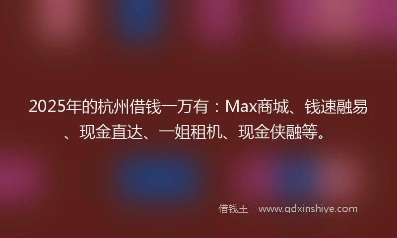 2025年的杭州借钱一万有：Max商城、钱速融易、现金直达、一姐租机、现金侠融等。