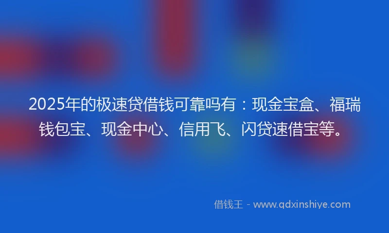 2025年的极速贷借钱可靠吗有：现金宝盒、福瑞钱包宝、现金中心、信用飞、闪贷速借宝等。