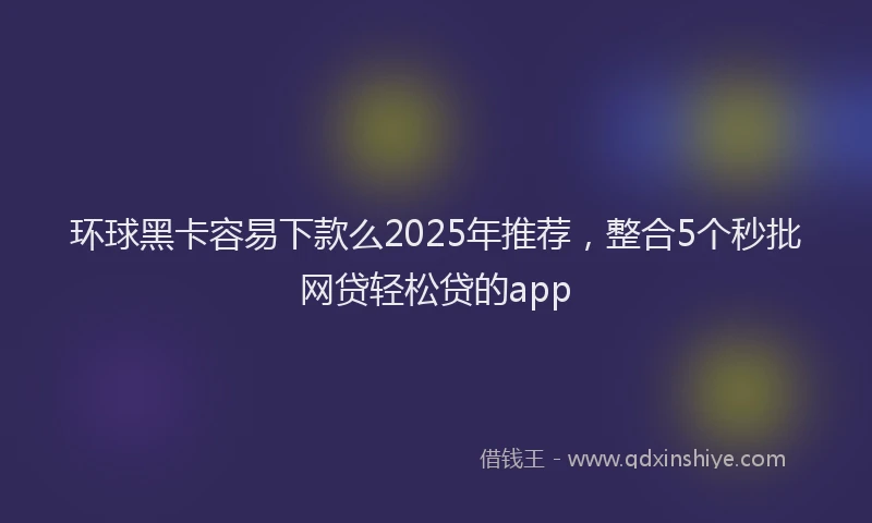 环球黑卡容易下款么2025年推荐，整合5个秒批网贷轻松贷的app
