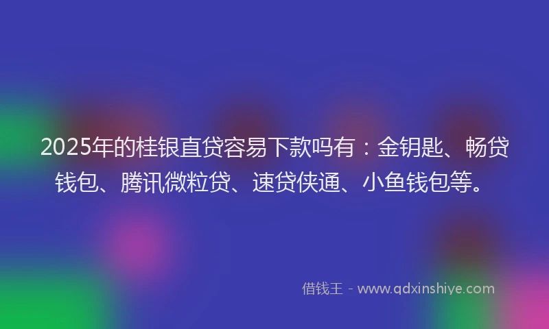 2025年的桂银直贷容易下款吗有：金钥匙、畅贷钱包、腾讯微粒贷、速贷侠通、小鱼钱包等。