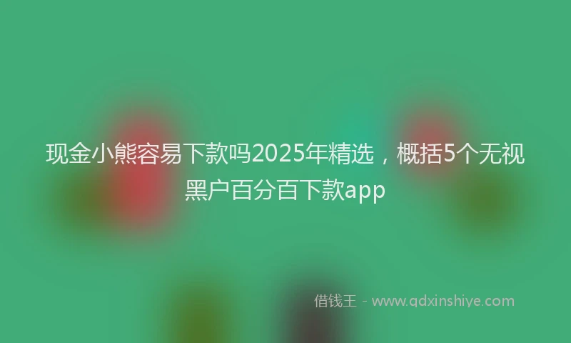 现金小熊容易下款吗2025年精选，概括5个无视黑户百分百下款app