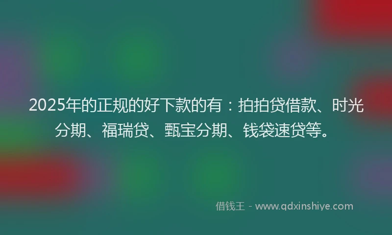 2025年的正规的好下款的有：拍拍贷借款、时光分期、福瑞贷、甄宝分期、钱袋速贷等。