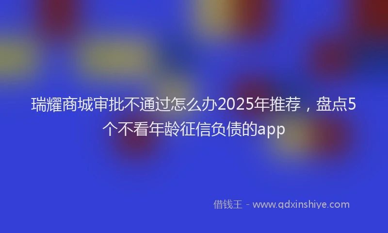 瑞耀商城审批不通过怎么办2025年推荐，盘点5个不看年龄征信负债的app