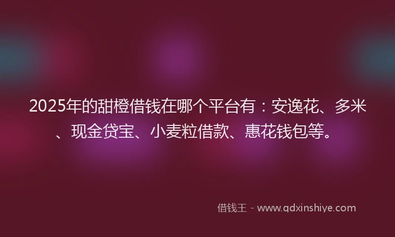 2025年的甜橙借钱在哪个平台有：安逸花、多米、现金贷宝、小麦粒借款、惠花钱包等。