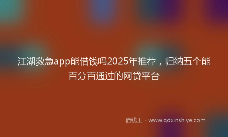 江湖救急app能借钱吗2025年推荐，归纳五个能百分百通过的网贷平台