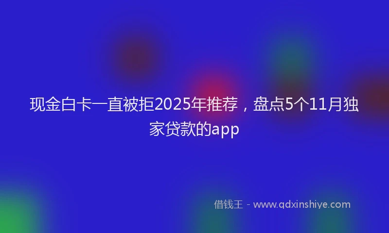 现金白卡一直被拒2025年推荐，盘点5个11月独家贷款的app