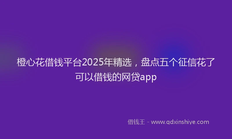 橙心花借钱平台2025年精选，盘点五个征信花了可以借钱的网贷app