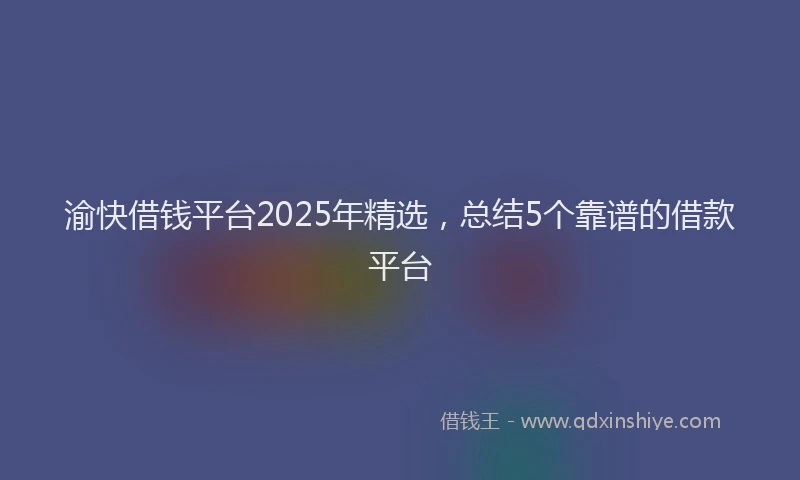 渝快借钱平台2025年精选，总结5个靠谱的借款平台