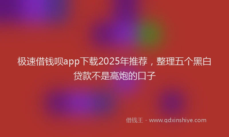 极速借钱呗app下载2025年推荐，整理五个黑白贷款不是高炮的口子