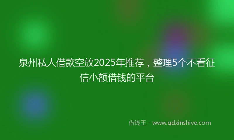 泉州私人借款空放2025年推荐，整理5个不看征信小额借钱的平台