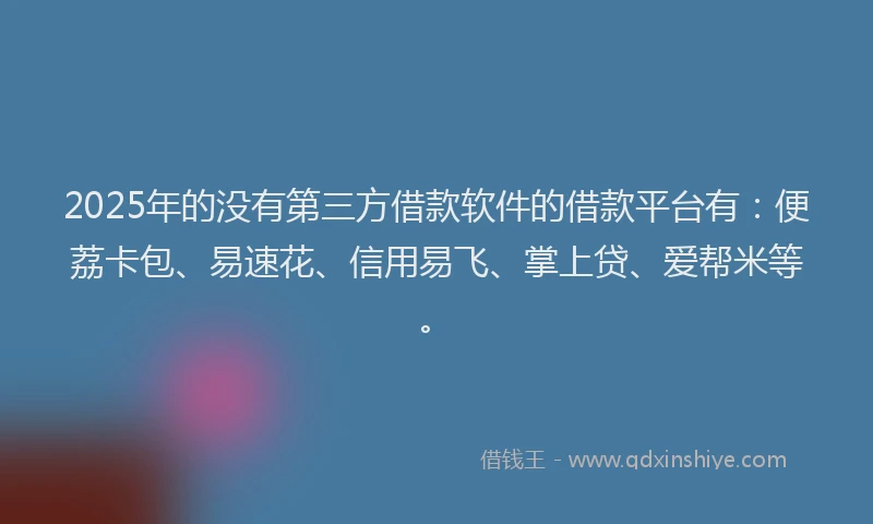 2025年的没有第三方借款软件的借款平台有：便荔卡包、易速花、信用易飞、掌上贷、爱帮米等。